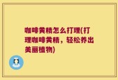 咖啡黄精怎么打理(打理咖啡黄精，轻松养出美丽植物)