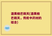酒黄精巴戟天(酒黄精巴戟天，传统中药材的组合)