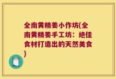 全南黄精姜小作坊(全南黄精姜手工坊：绝佳食材打造出的天然美食)