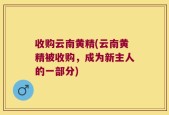 收购云南黄精(云南黄精被收购，成为新主人的一部分)