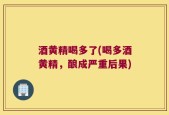 酒黄精喝多了(喝多酒黄精，酿成严重后果)