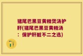 猪尾巴黑豆黄精煲汤护肝(猪尾巴黑豆黄精汤：保护肝脏不二之选)
