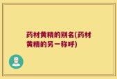 药材黄精的别名(药材黄精的另一称呼)