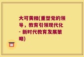 大可黄精(重塑党的领导，教育引领现代化 - 新时代教育发展策略)