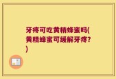 牙疼可吃黄精蜂蜜吗(黄精蜂蜜可缓解牙疼？)