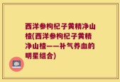 西洋参枸杞子黄精净山楂(西洋参枸杞子黄精净山楂——补气养血的明星组合)