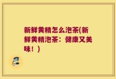 新鲜黄精怎么泡茶(新鲜黄精泡茶：健康又美味！)