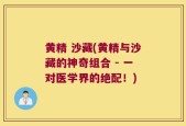 黄精 沙藏(黄精与沙藏的神奇组合 - 一对医学界的绝配！)