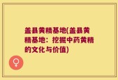 盖县黄精基地(盖县黄精基地：挖掘中药黄精的文化与价值)