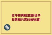捻子和黄精泡酒(捻子和黄精共煮的美味酒)