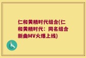 仁和黄精时代组合(仁和黄精时代：同名组合新曲MV火爆上线)