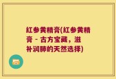 红参黄精膏(红参黄精膏 - 古方宝藏，滋补润肺的天然选择)