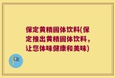 保定黄精固体饮料(保定推出黄精固体饮料，让您体味健康和美味)