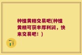 种植黄精交易吧(种植黄精可获丰厚利润，快来交易吧！)