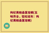 枸杞黄精桑葚龙眼(五味齐全，轻松延年：枸杞黄精桑葚龙眼)