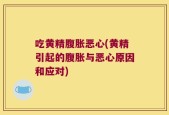 吃黄精腹胀恶心(黄精引起的腹胀与恶心原因和应对)
