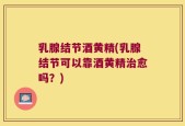 乳腺结节酒黄精(乳腺结节可以靠酒黄精治愈吗？)