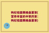 枸杞桂圆黄精桑葚茶(营养丰富的中草药茶：枸杞桂圆黄精桑葚茶)