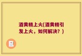 酒黄精上火(酒黄精引发上火，如何解决？)