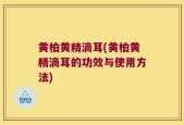 黄柏黄精滴耳(黄柏黄精滴耳的功效与使用方法)