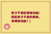 附子干姜配黄精功能(搭配附子干姜的黄精，有哪些功能？)