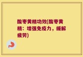 酸枣黄精功效(酸枣黄精：增强免疫力，缓解疲劳)