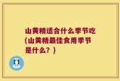 山黄精适合什么季节吃(山黄精最佳食用季节是什么？)