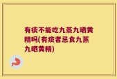 有痰不能吃九蒸九晒黄精吗(有痰者忌食九蒸九晒黄精)