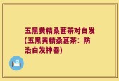 五黑黄精桑葚茶对白发(五黑黄精桑葚茶：防治白发神器)