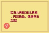 买东北黄精(东北黄精，天然极品，健康养生之选)