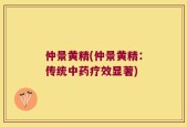 仲景黄精(仲景黄精：传统中药疗效显著)