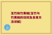 玉竹和竹黄精(玉竹与竹黄精的功效及食用方法详解)