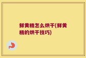 鲜黄精怎么烘干(鲜黄精的烘干技巧)