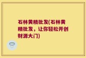 石林黄精批发(石林黄精批发，让你轻松开创财源大门)