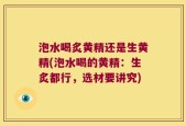 泡水喝炙黄精还是生黄精(泡水喝的黄精：生炙都行，选材要讲究)