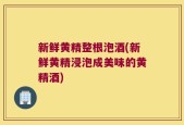 新鲜黄精整根泡酒(新鲜黄精浸泡成美味的黄精酒)