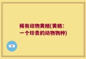 稀有动物黄精(黄精：一个珍贵的动物物种)