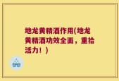 地龙黄精酒作用(地龙黄精酒功效全面，重拾活力！)
