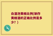 白酒泡黄精比例(制作黄精酒的正确比例是多少？)