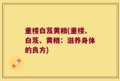 重楼白芨黄精(重楼、白芨、黄精：滋养身体的良方)
