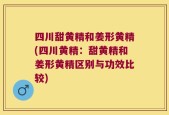 四川甜黄精和姜形黄精(四川黄精：甜黄精和姜形黄精区别与功效比较)