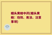 糯头黄精中药(糯头黄精：功效、用法、注意事项)