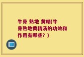 牛骨 熟地 黄精(牛骨熟地黄精汤的功效和作用有哪些？)