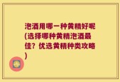 泡酒用哪一种黄精好呢(选择哪种黄精泡酒最佳？优选黄精种类攻略)