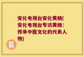 安化电视台安化黄精(安化电视台专访黄精：传承中医文化的代表人物)