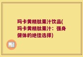 玛卡黄精肽果汁饮品(玛卡黄精肽果汁：强身健体的绝佳选择)
