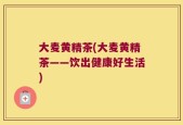 大麦黄精茶(大麦黄精茶——饮出健康好生活)