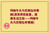 玛咖牛大力巴戟杜仲黄精(激发男性能量，健康生活之旅——玛咖牛大力巴戟杜仲黄精)