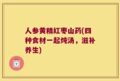 人参黄精红枣山药(四种食材一起炖汤，滋补养生)