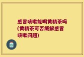 感冒咳嗽能喝黄精茶吗(黄精茶可否缓解感冒咳嗽问题)